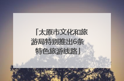 太原市文化和旅游局特别推出6条特色旅游线路