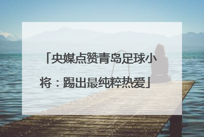 央媒点赞青岛足球小将：踢出最纯粹热爱