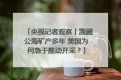 央视记者观察丨觊觎公海矿产多年 美国为何急于推动开采？