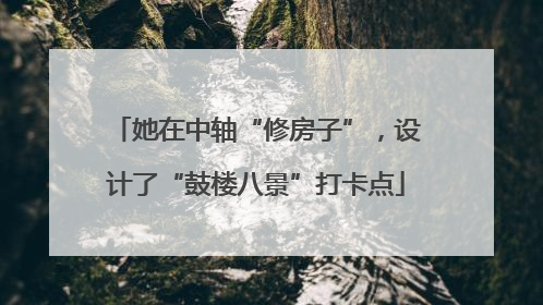 她在中轴“修房子”，设计了“鼓楼八景”打卡点