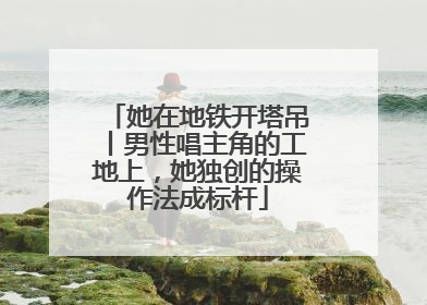 她在地铁开塔吊丨男性唱主角的工地上，她独创的操作法成标杆