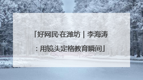 好网民·在潍坊｜李海涛：用镜头定格教育瞬间