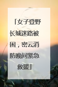 女子登野长城迷路被困，密云消防晚间紧急救援