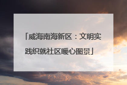 威海南海新区：文明实践织就社区暖心图景