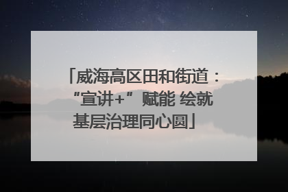 威海高区田和街道：“宣讲+”赋能 绘就基层治理同心圆