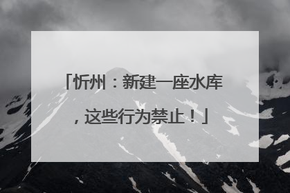 忻州：新建一座水库，这些行为禁止！