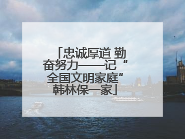 忠诚厚道 勤奋努力——记“全国文明家庭”韩林保一家