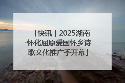 快讯｜2025湖南·怀化屈原爱国怀乡诗歌文化推广季开幕