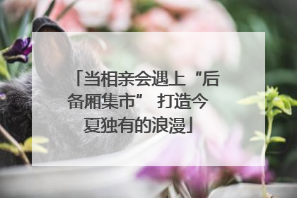 当相亲会遇上“后备厢集市” 打造今夏独有的浪漫
