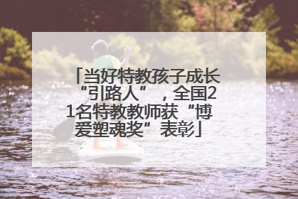当好特教孩子成长“引路人”，全国21名特教教师获“博爱塑魂奖”表彰