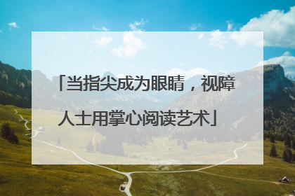 当指尖成为眼睛，视障人士用掌心阅读艺术
