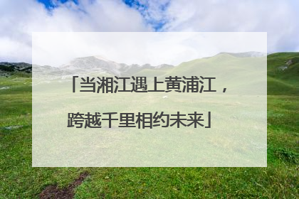 当湘江遇上黄浦江，跨越千里相约未来