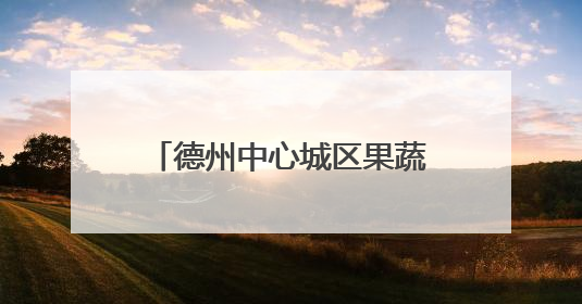 德州中心城区果蔬地图来了！设置54处临时销售点