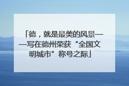 德，就是最美的风景——写在德州荣获“全国文明城市”称号之际