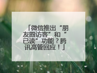微信推出“朋友圈访客”和“已读”功能？腾讯高管回应！