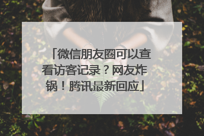 微信朋友圈可以查看访客记录？网友炸锅！腾讯最新回应