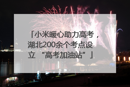 小米暖心助力高考，湖北200余个考点设立 “高考加油站”