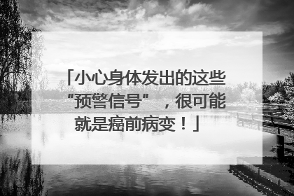 小心身体发出的这些“预警信号”，很可能就是癌前病变！