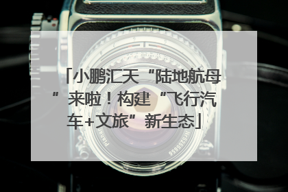 小鹏汇天“陆地航母”来啦！构建“飞行汽车+文旅”新生态