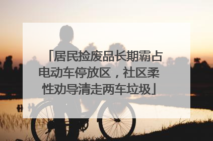 居民捡废品长期霸占电动车停放区，社区柔性劝导清走两车垃圾