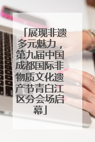 展现非遗多元魅力，第九届中国成都国际非物质文化遗产节青白江区分会场启幕