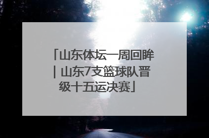 山东体坛一周回眸｜山东7支篮球队晋级十五运决赛