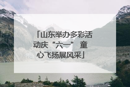 山东举办多彩活动庆“六一” 童心飞扬展风采