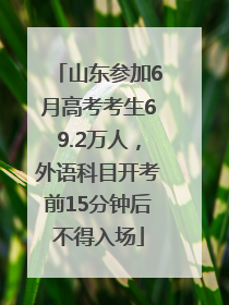 山东参加6月高考考生69.2万人，外语科目开考前15分钟后不得入场