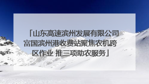 山东高速滨州发展有限公司富国滨州港收费站聚焦农机跨区作业 推三项助农服务