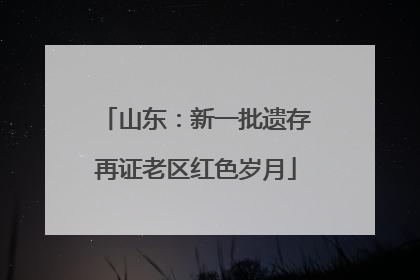 山东：新一批遗存再证老区红色岁月