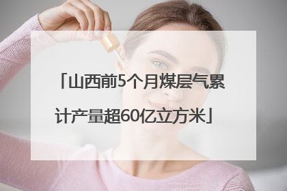 山西前5个月煤层气累计产量超60亿立方米