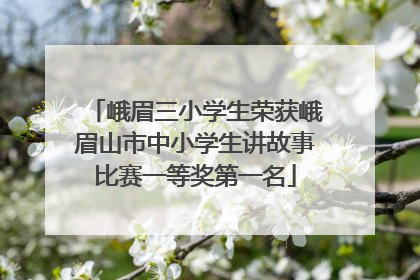 峨眉三小学生荣获峨眉山市中小学生讲故事比赛一等奖第一名