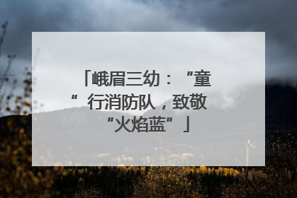 峨眉三幼：“童”行消防队，致敬“火焰蓝”