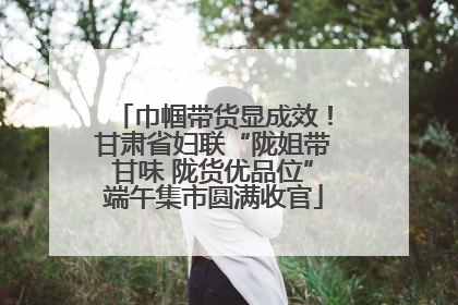 巾帼带货显成效！甘肃省妇联“陇姐带甘味 陇货优品位”端午集市圆满收官
