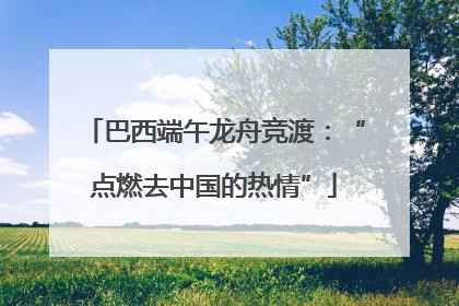 巴西端午龙舟竞渡：“点燃去中国的热情”
