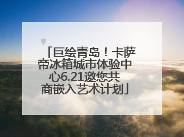 巨绘青岛！卡萨帝冰箱城市体验中心6.21邀您共商嵌入艺术计划