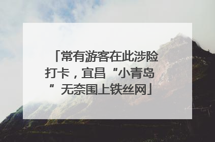 常有游客在此涉险打卡，宜昌“小青岛”无奈围上铁丝网