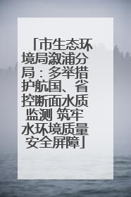 市生态环境局溆浦分局：多举措护航国、省控断面水质监测 筑牢水环境质量安全屏障