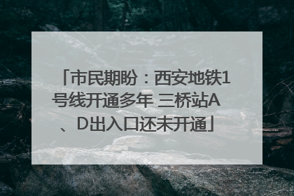 市民期盼：西安地铁1号线开通多年 三桥站A、D出入口还未开通