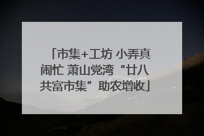 市集+工坊 小弄真闹忙 萧山党湾“廿八共富市集”助农增收
