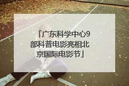 广东科学中心9部科普电影亮相北京国际电影节