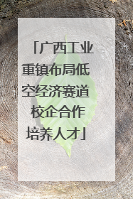 广西工业重镇布局低空经济赛道 校企合作培养人才