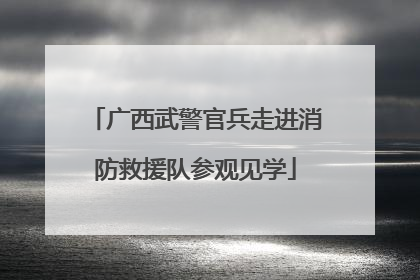 广西武警官兵走进消防救援队参观见学