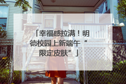 幸福感拉满！明德校园上新端午“限定皮肤”