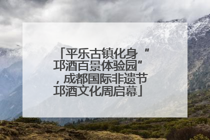 平乐古镇化身“邛酒百景体验园”，成都国际非遗节邛酒文化周启幕