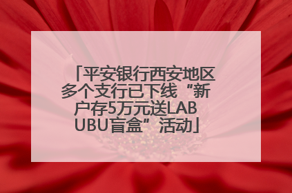 平安银行西安地区多个支行已下线“新户存5万元送LABUBU盲盒”活动