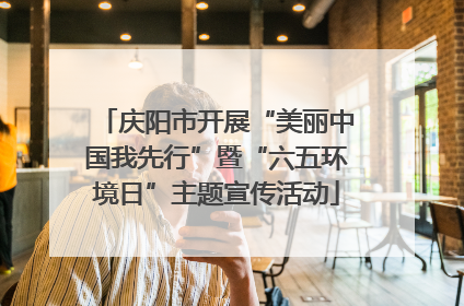 庆阳市开展“美丽中国我先行”暨“六五环境日”主题宣传活动
