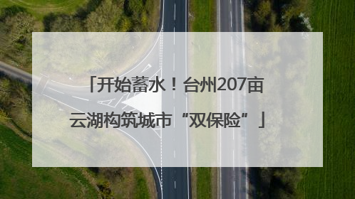 开始蓄水！台州207亩云湖构筑城市“双保险”