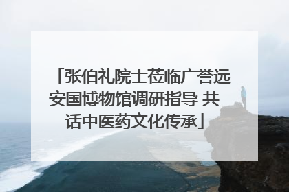 张伯礼院士莅临广誉远安国博物馆调研指导 共话中医药文化传承