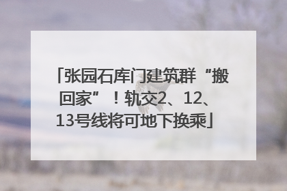 张园石库门建筑群“搬回家”！轨交2、12、13号线将可地下换乘